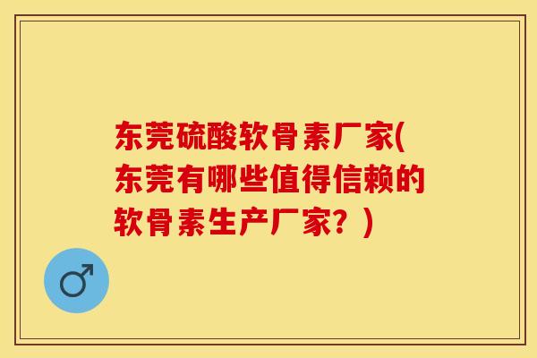东莞硫酸软骨素厂家(东莞有哪些值得信赖的软骨素生产厂家？)