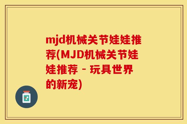 mjd机械关节娃娃推荐(MJD机械关节娃娃推荐 - 玩具世界的新宠)