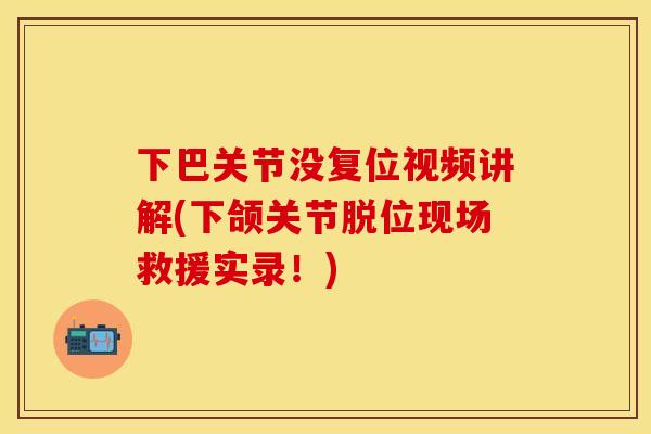 下巴关节没复位视频讲解(下颌关节脱位现场救援实录！)