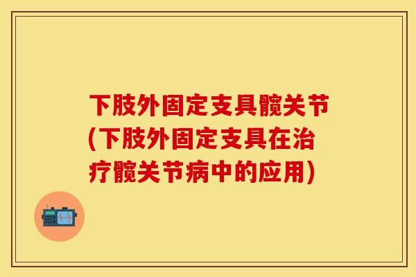 下肢外固定支具髋关节(下肢外固定支具在治疗髋关节病中的应用)