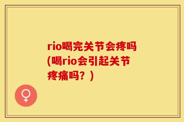 rio喝完关节会疼吗(喝rio会引起关节疼痛吗？)