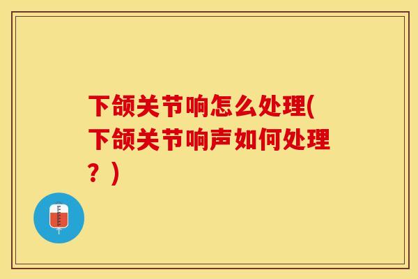 下颌关节响怎么处理(下颌关节响声如何处理？)