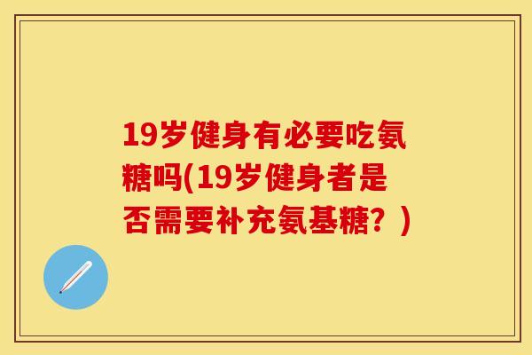 19岁健身有必要吃氨糖吗(19岁健身者是否需要补充氨基糖？)