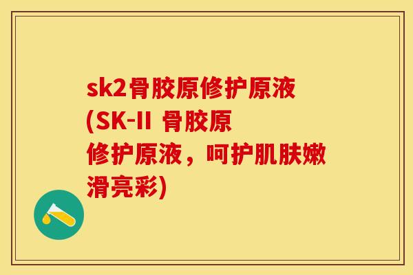 sk2骨胶原修护原液(SK-II 骨胶原修护原液，呵护肌肤嫩滑亮彩)