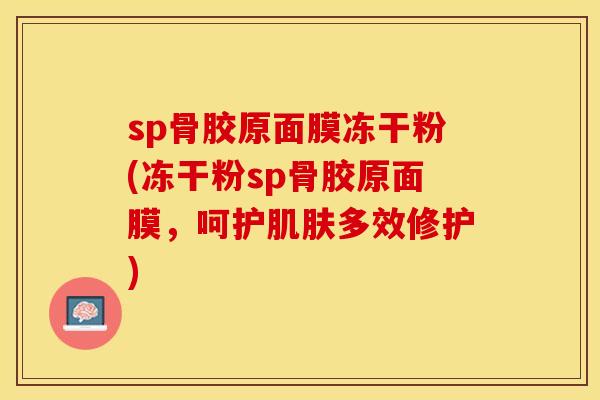 sp骨胶原面膜冻干粉(冻干粉sp骨胶原面膜，呵护肌肤多效修护)
