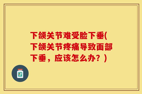 下颌关节难受脸下垂(下颌关节疼痛导致面部下垂，应该怎么办？)