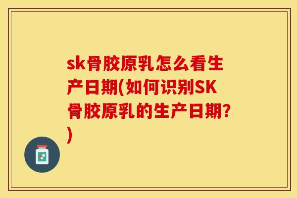 sk骨胶原乳怎么看生产日期(如何识别SK骨胶原乳的生产日期？)-第1张图片-关节保镖