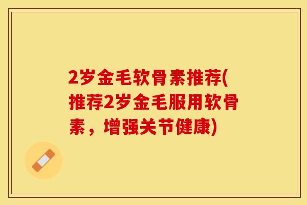 2岁金毛软骨素推荐(推荐2岁金毛服用软骨素，增强关节健康)