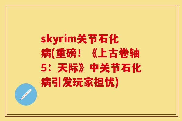 skyrim关节石化病(重磅！《上古卷轴5：天际》中关节石化病引发玩家担忧)
