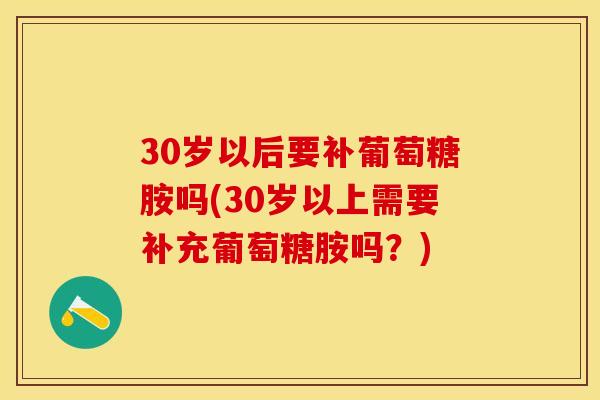 30岁以后要补葡萄糖胺吗(30岁以上需要补充葡萄糖胺吗？)