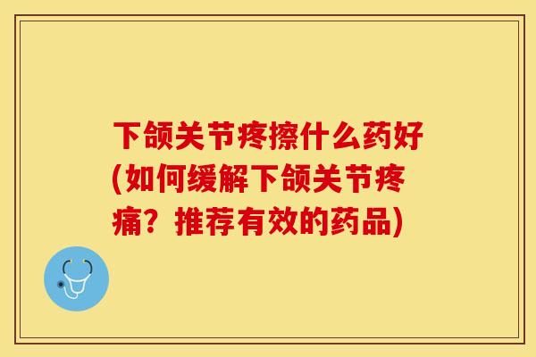 下颌关节疼擦什么药好(如何缓解下颌关节疼痛？推荐有效的药品)