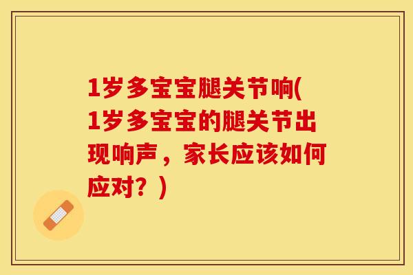 1岁多宝宝腿关节响(1岁多宝宝的腿关节出现响声，家长应该如何应对？)