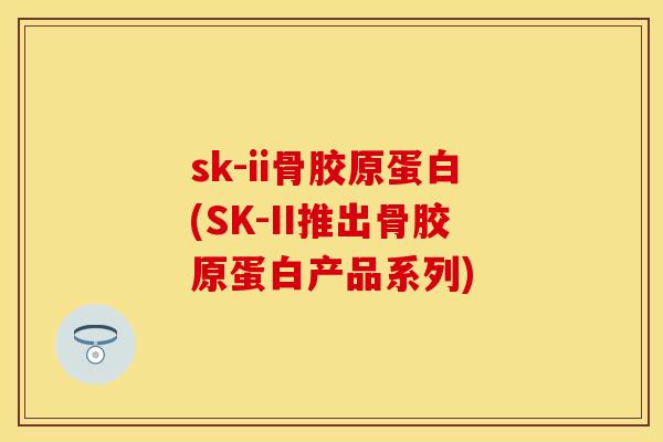 sk-ii骨胶原蛋白(SK-II推出骨胶原蛋白产品系列)