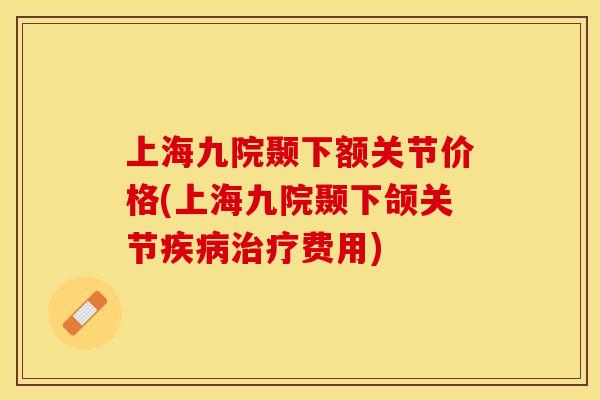 上海九院颞下额关节价格(上海九院颞下颌关节疾病治疗费用)