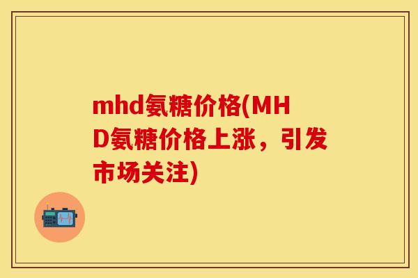 mhd氨糖价格(MHD氨糖价格上涨，引发市场关注)