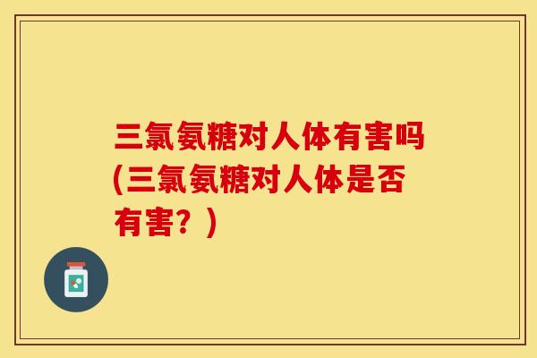 三氯氨糖对人体有害吗(三氯氨糖对人体是否有害？)