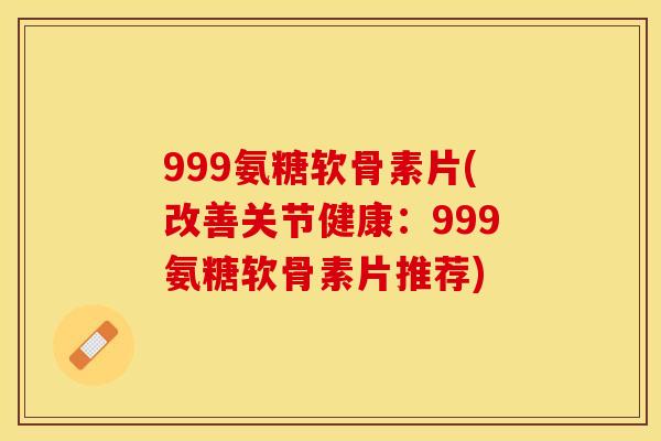 999氨糖软骨素片(改善关节健康：999氨糖软骨素片推荐)