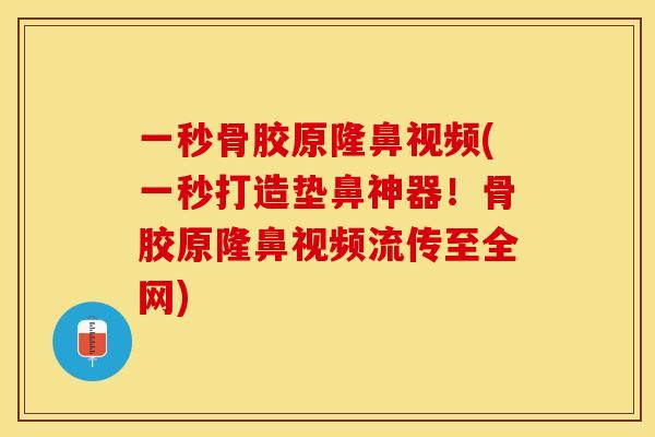 一秒骨胶原隆鼻视频(一秒打造垫鼻神器！骨胶原隆鼻视频流传至全网)