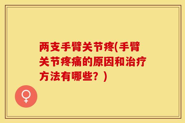 两支手臂关节疼(手臂关节疼痛的原因和治疗方法有哪些？)