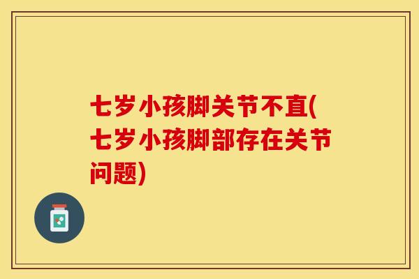 七岁小孩脚关节不直(七岁小孩脚部存在关节问题)