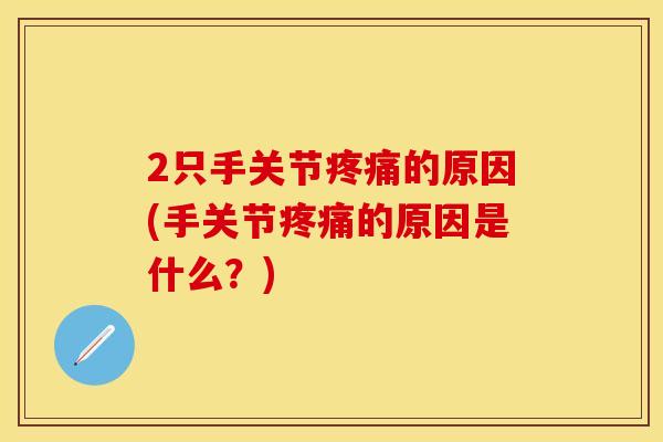 2只手关节疼痛的原因(手关节疼痛的原因是什么？)