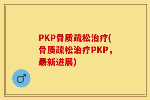 PKP骨质疏松治疗(骨质疏松治疗PKP，最新进展)