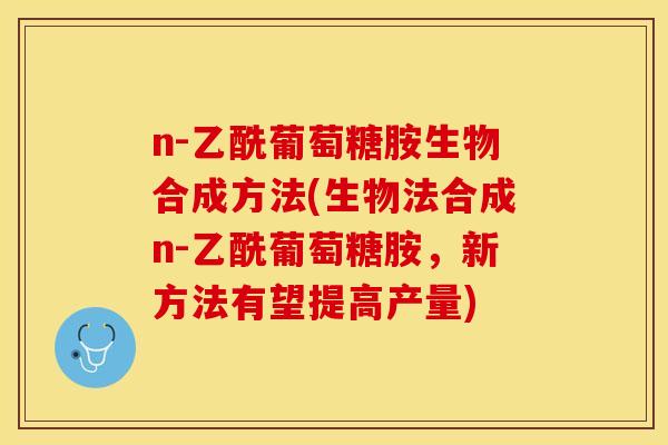n-乙酰葡萄糖胺生物合成方法(生物法合成n-乙酰葡萄糖胺，新方法有望提高产量)