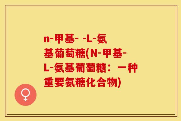 n-甲基- -L-氨基葡萄糖(N-甲基-L-氨基葡萄糖：一种重要氨糖化合物)