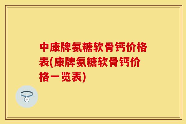 中康牌氨糖软骨钙价格表(康牌氨糖软骨钙价格一览表)