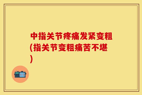 中指关节疼痛发紧变粗(指关节变粗痛苦不堪)