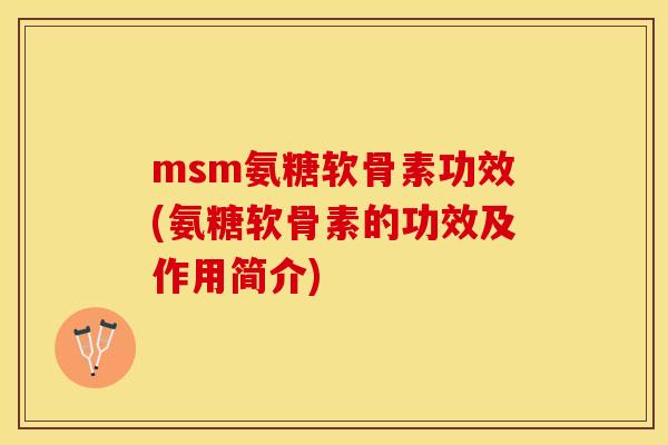 msm氨糖软骨素功效(氨糖软骨素的功效及作用简介)
