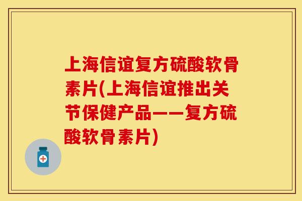上海信谊复方硫酸软骨素片(上海信谊推出关节保健产品——复方硫酸软骨素片)