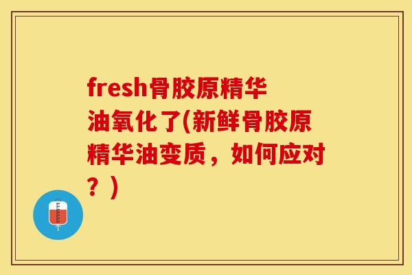 fresh骨胶原精华油氧化了(新鲜骨胶原精华油变质，如何应对？)