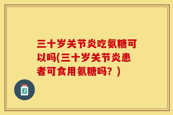 三十岁关节炎吃氨糖可以吗(三十岁关节炎患者可食用氨糖吗？)