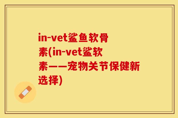 in-vet鲨鱼软骨素(in-vet鲨软素——宠物关节保健新选择)