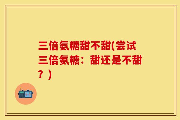 三倍氨糖甜不甜(尝试三倍氨糖：甜还是不甜？)