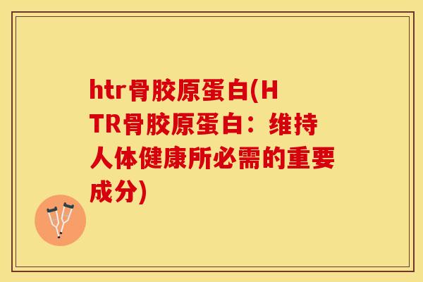 htr骨胶原蛋白(HTR骨胶原蛋白：维持人体健康所必需的重要成分)