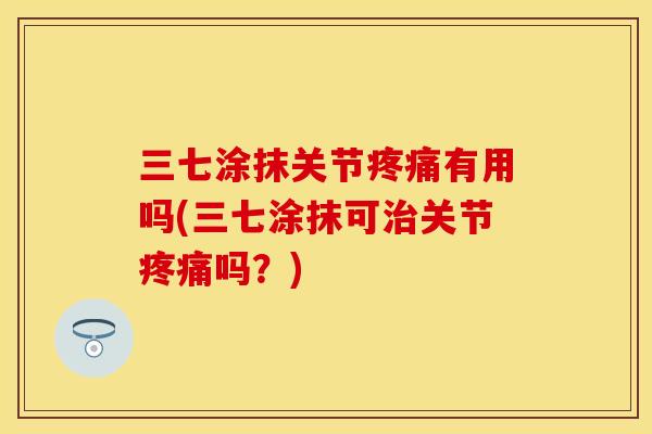 三七涂抹关节疼痛有用吗(三七涂抹可治关节疼痛吗？)