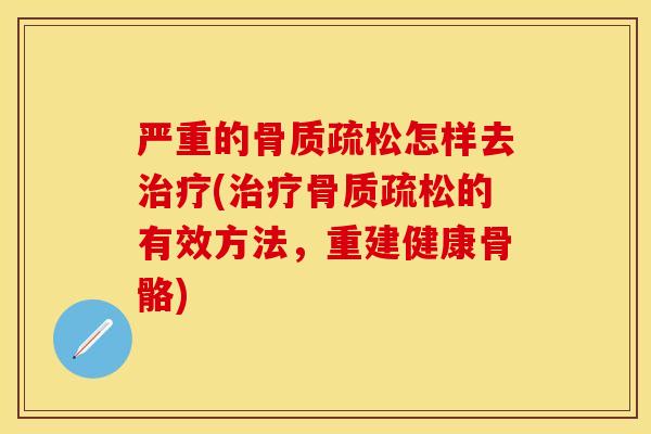 严重的骨质疏松怎样去治疗(治疗骨质疏松的有效方法，重建健康骨骼)