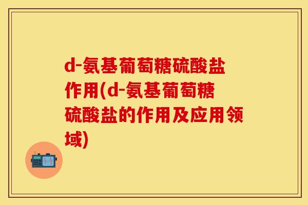 d-氨基葡萄糖硫酸盐作用(d-氨基葡萄糖硫酸盐的作用及应用领域)