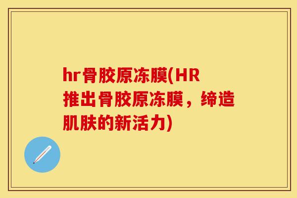 hr骨胶原冻膜(HR推出骨胶原冻膜，缔造肌肤的新活力)