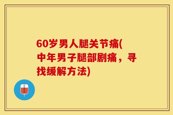 60岁男人腿关节痛(中年男子腿部剧痛，寻找缓解方法)