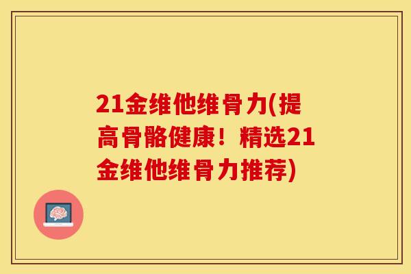 21金维他维骨力(提高骨骼健康！精选21金维他维骨力推荐)