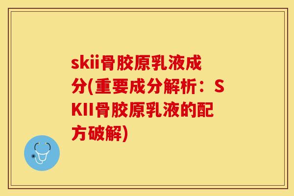 skii骨胶原乳液成分(重要成分解析：SKII骨胶原乳液的配方破解)