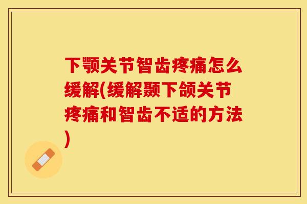 下颚关节智齿疼痛怎么缓解(缓解颞下颌关节疼痛和智齿不适的方法)
