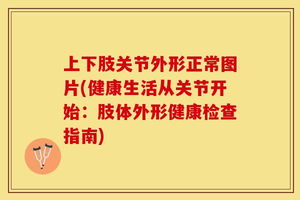 上下肢关节外形正常图片(健康生活从关节开始：肢体外形健康检查指南)