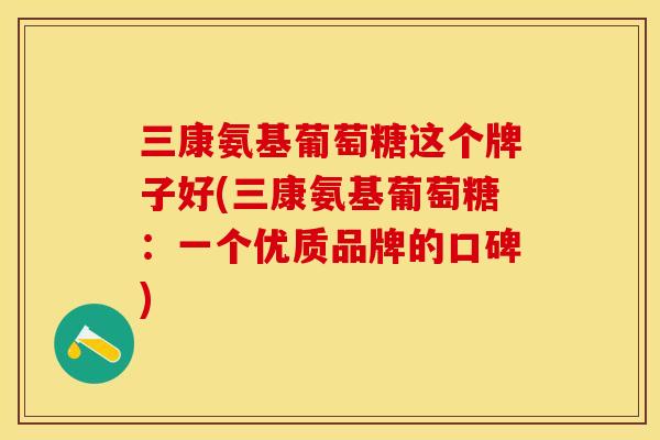 三康氨基葡萄糖这个牌子好(三康氨基葡萄糖：一个优质品牌的口碑)