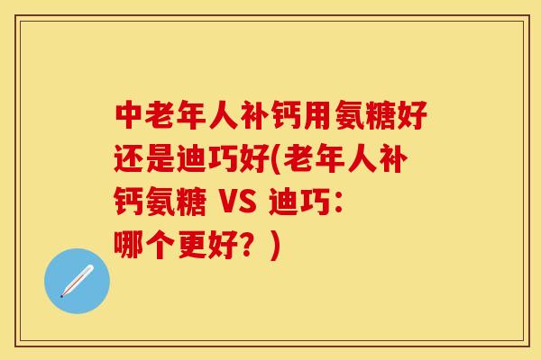 中老年人补钙用氨糖好还是迪巧好(老年人补钙氨糖 VS 迪巧：哪个更好？)