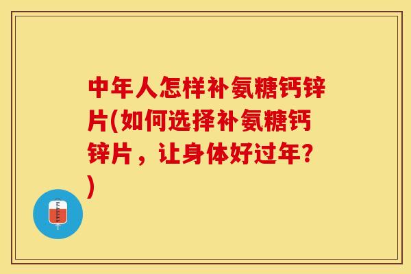 中年人怎样补氨糖钙锌片(如何选择补氨糖钙锌片，让身体好过年？)