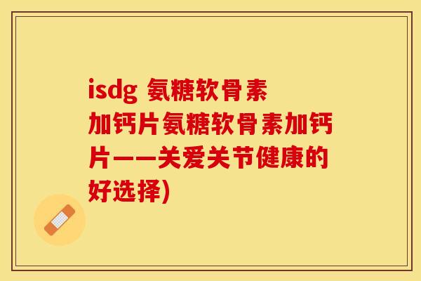 isdg 氨糖软骨素加钙片氨糖软骨素加钙片——关爱关节健康的好选择)